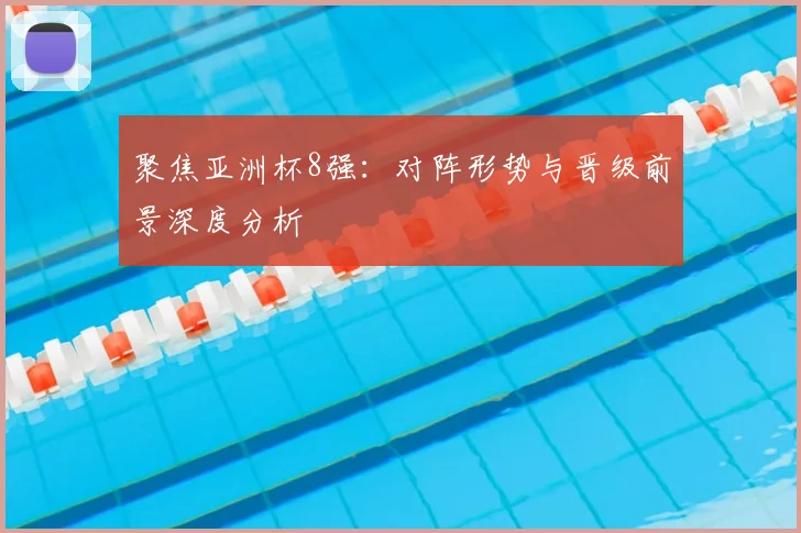 聚焦亚洲杯8强：对阵形势与晋级前景深度分析