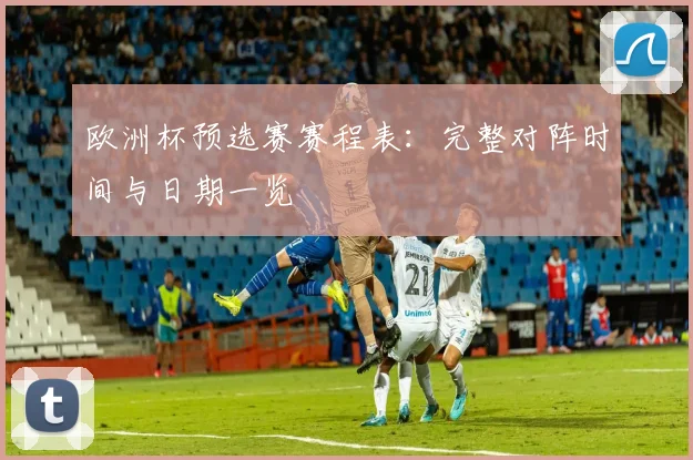欧洲杯预选赛赛程表：完整对阵时间与日期一览