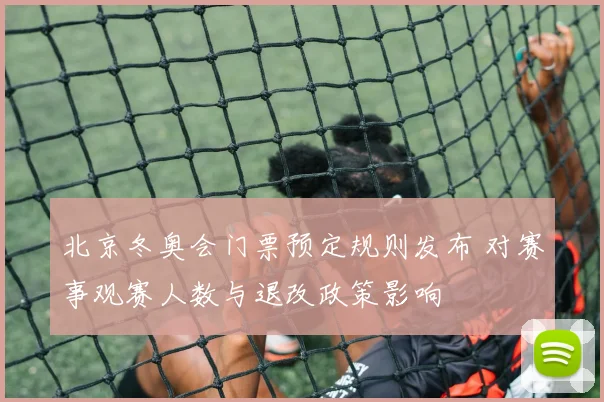 北京冬奥会门票预定规则发布 对赛事观赛人数与退改政策影响