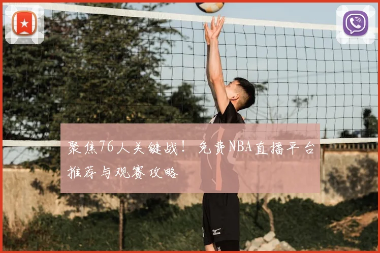 聚焦76人关键战！免费NBA直播平台推荐与观赛攻略
