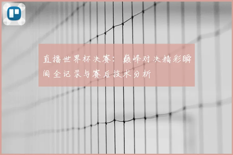 直播世界杯决赛：巅峰对决精彩瞬间全记录与赛后技术分析