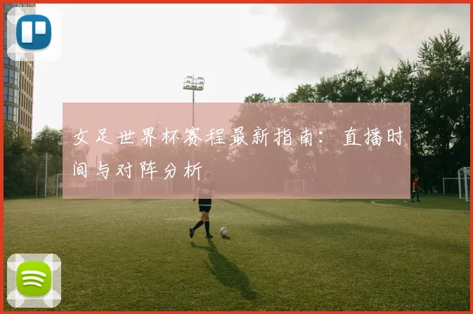 女足世界杯赛程最新指南：直播时间与对阵分析