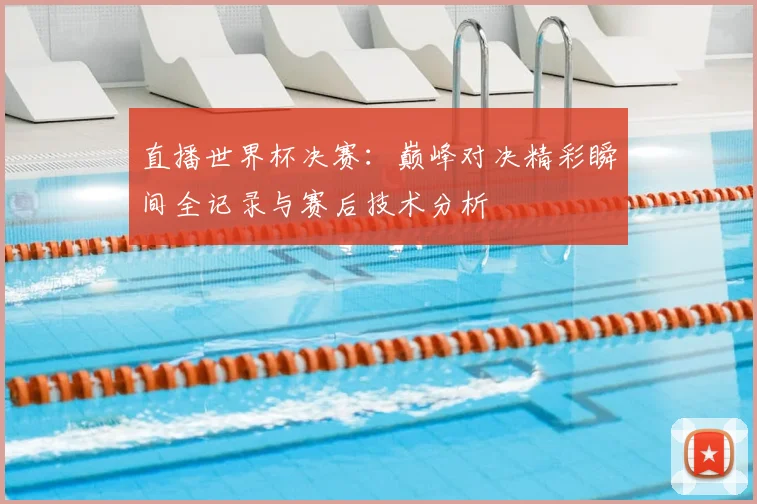 直播世界杯决赛：巅峰对决精彩瞬间全记录与赛后技术分析