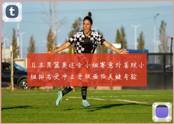 日本男篮奥运会小组赛意外落败小组排名受冲击晋级面临关键考验