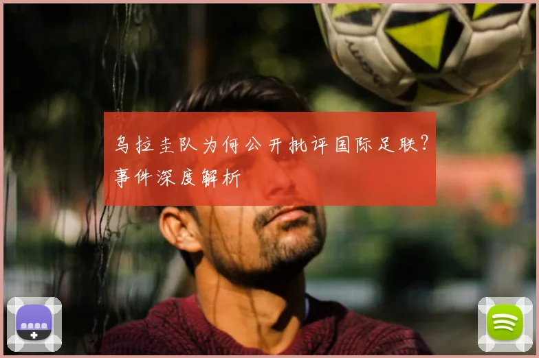 乌拉圭队为何公开批评国际足联？事件深度解析