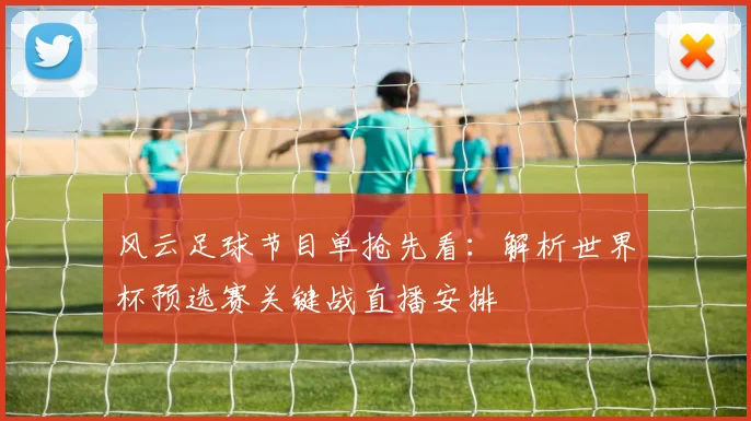 风云足球节目单抢先看：解析世界杯预选赛关键战直播安排