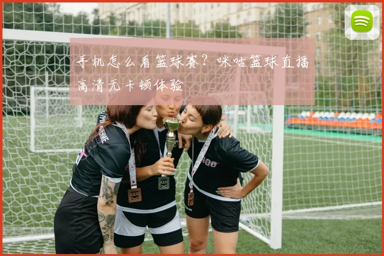 手机怎么看篮球赛？咪咕篮球直播高清无卡顿体验