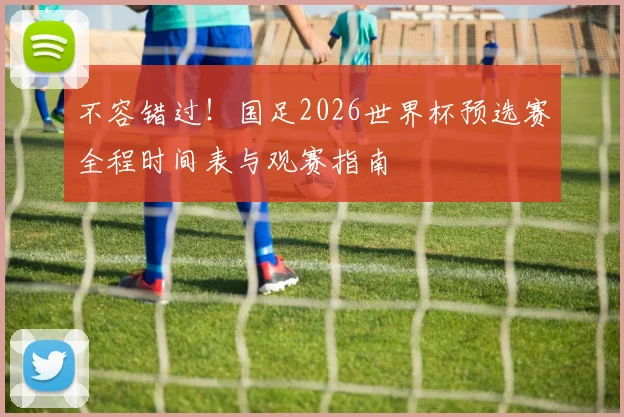 不容错过！国足2026世界杯预选赛全程时间表与观赛指南