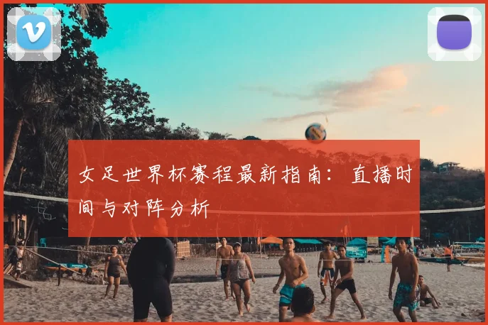 女足世界杯赛程最新指南：直播时间与对阵分析
