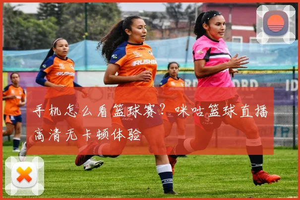 手机怎么看篮球赛？咪咕篮球直播高清无卡顿体验