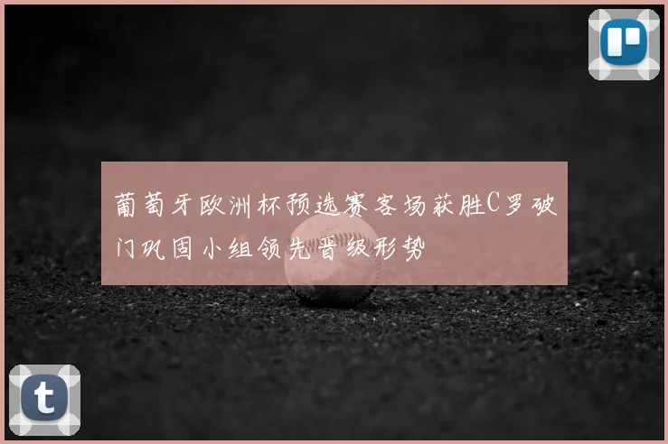 葡萄牙欧洲杯预选赛客场获胜C罗破门巩固小组领先晋级形势