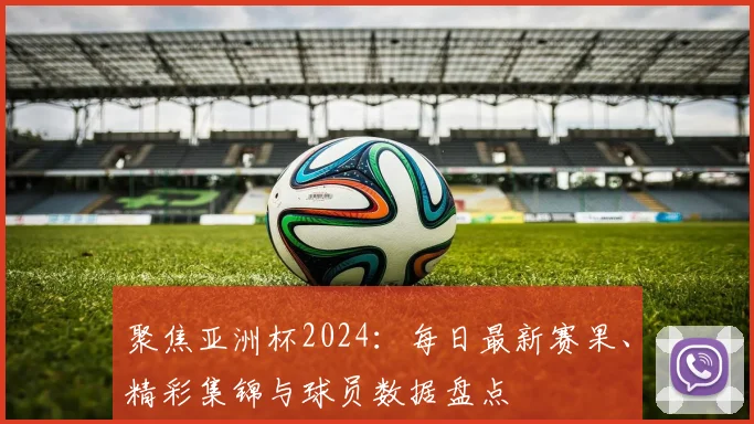 聚焦亚洲杯2024：每日最新赛果、精彩集锦与球员数据盘点