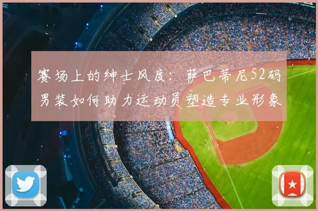 赛场上的绅士风度：萨巴蒂尼52码男装如何助力运动员塑造专业形象