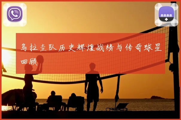 乌拉圭队历史辉煌战绩与传奇球星回顾