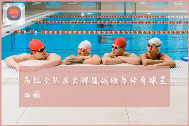乌拉圭队历史辉煌战绩与传奇球星回顾