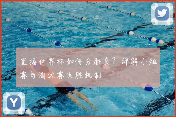 直播世界杯如何分胜负？详解小组赛与淘汰赛决胜机制