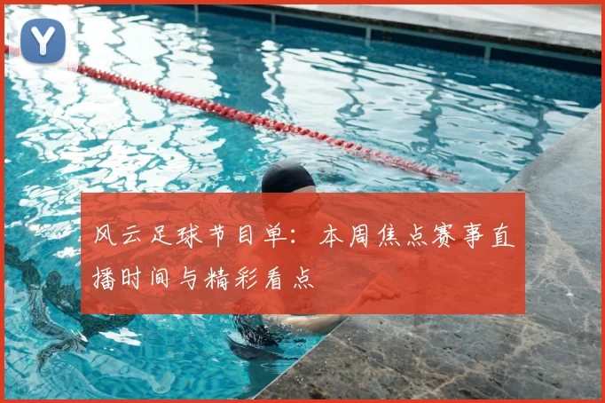 风云足球节目单：本周焦点赛事直播时间与精彩看点