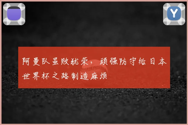 阿曼队虽败犹荣，顽强防守给日本世界杯之路制造麻烦